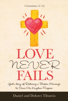 Love Never Fails : God's Story of Restoring a Broken Marriage to Serve His Kingdom Purpose