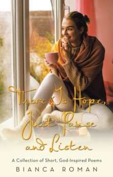 There Is Hope, Just Pause and Listen : A Collection of Short, God-Inspired Poems