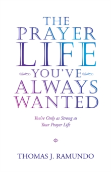 The Prayer Life You'Ve Always Wanted : You'Re Only as Strong as Your Prayer Life