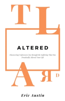 Altered : Discovering Unforeseen Joy Through the Suffering That Has Drastically Altered Your Life