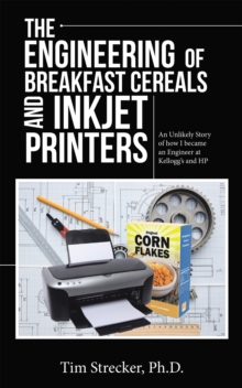 The Engineering of Breakfast Cereals and Inkjet Printers : An Unlikely Story of How I Became an Engineer at Kellogg's and Hp