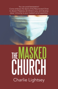 The Masked Church : You Can Avoid Temptation! Come Embrace the Spirit of the Resurrected Christ to Discern Presence, Stir Christ in You, and Develop Jesus' Immunity to Your Masked Carnal Appetites!