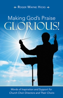 Making God's Praise Glorious! : Words of Inspiration and Support for Church Choir Directors and Their Choirs