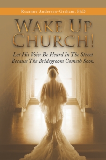 Wake up Church! : Let His Voice Be Heard in the Street Because the Bridegroom Cometh Soon.