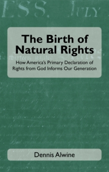 The Birth of Natural Rights : How America's Primary Declaration of Rights from God Informs Our Generation