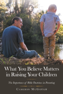 What You Believe Matters in Raising Your Children : The Importance of Bible Doctrines in Parenting