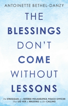 The Blessings Don't Come Without Lessons : The Struggles of a Retired Philadelphia Police Officer That Led Her to Walking in Her Calling