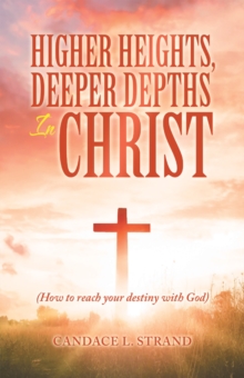 Higher Heights, Deeper Depths in Christ : (How to Reach Your Destiny with God)