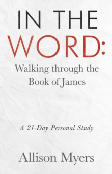 In the Word: Walking Through the Book of James : A 21-Day Personal Study