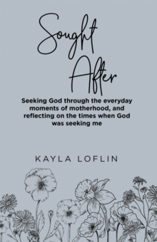 Sought After : Seeking God Through the Everyday Moments of Motherhood, and Reflecting on the Times When God Was Seeking Me