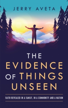 The Evidence of Things Unseen : Faith Revealed in a Family, in a Community and a Nation