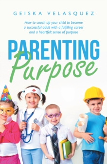 Parenting Purpose : How to Coach up Your Child to Become a Successful Adult with a Fulfilling Career and a Heartfelt Sense of Purpose