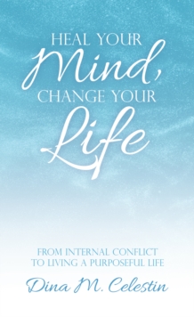 Heal Your Mind, Change Your Life : From Internal Conflict to Living a Purposeful Life