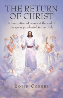 The Return of Christ : A Description of Events at the End of the Age as Prophesied in the Bible