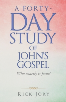 A Forty-Day Study of John's Gospel : Who Exactly Is Jesus?