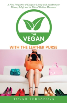 The Vegan with the Leather Purse : A New Perspective of Essays on Living with Autoimmune Disease, Belief, and the Ethical Fashion Movement