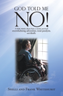 God Told Me No! : A True Story About How a Victim Survived Overwhelming Adversities, Total Paralysis, and Death.