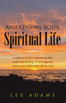 Awakening Your Spiritual Life : A Collection of Short Inspirational Bible Studies and Teachings to Encourage and Enhance Your Relationship with the Lord