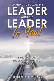 Learning to Follow the Leader When the Leader Is You! : A Biblical Guide to Effective and Practical Leadership