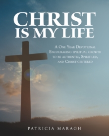 Christ Is My Life : A One Year Devotional Encouraging Spiritual Growth to Be Authentic, Spirit-Led, and Christ-Centered