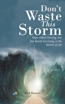 Don't Waste This Storm : Hope-Filled Thriving, Not Just Barely Surviving, in the Storms of Life