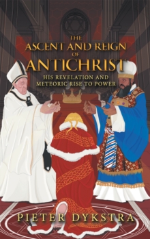 The Ascent and Reign of Antichrist : His Revelation and Meteoric Rise to Power