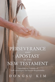 Perseverance and Apostasy in the New Testament : Unpacking the Dynamic of God's Sovereignty and Human Responsibility