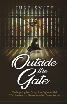 Outside the Gate : The Inspiring True Story of an Orphaned Girl Who Survived the Abusive Canadian Foster System