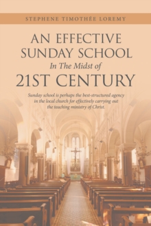 An Effective Sunday School in the Midst of 21St Century : Sunday School Is Perhaps the Best-Structured Agency in the Local Church for Effectively Carrying out the Teaching Ministry of Christ.