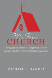 My First Church : A Biographical Sketch of the Spiritual Journey Through a Pastor's First Time Pastoral Experience.