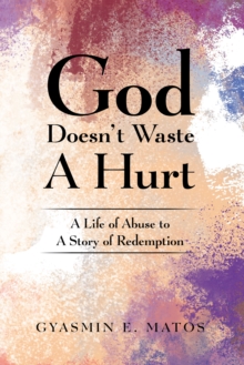 God Doesn't Waste a Hurt : A Life of Abuse to a Story of Redemption