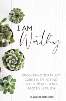 I Am Worthy : Uncovering Our Faulty Core Beliefs to Find Health & Resilience Rooted in Truth