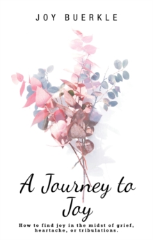 A Journey to Joy : How to Find Joy in the Midst of Grief, Heartache, or Tribulations.