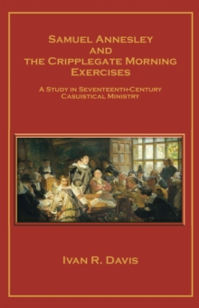 Samuel Annesley and the Cripplegate Morning Exercises : A Study in Seventeenth-Century Casuistical Ministry