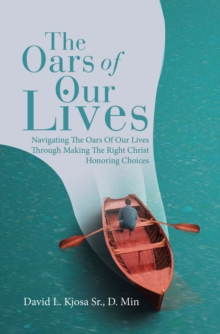 The Oars of Our Lives : Navigating The Oars Of Our Lives Through Making The Right Christ Honoring Choices