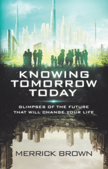 Knowing Tomorrow Today : Glimpses of the Future That Will Change Your Life