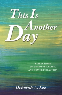 This Is Another Day : Reflections on Scripture, Faith, and Prayer for Action