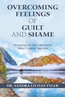 Overcoming Feelings of Guilt and Shame : Walking in the Freedom That Christ Brings