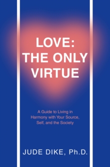 Love: the Only Virtue : A Guide to Living in Harmony with Your Source, Self, and the Society