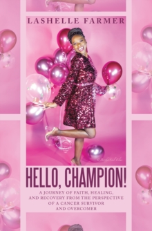 Hello, Champion! : A Journey of Faith, Healing, and Recovery from the Perspective of a Cancer Survivor and Overcomer