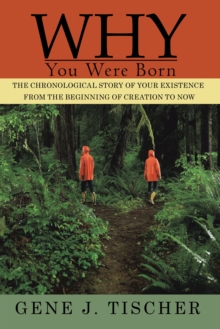 Why You Were Born : The Chronological Story of Your Existence  from the Beginning of Creation to Now