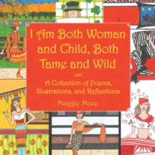 I Am Both Woman and Child, Both Tame and Wild : A Collection of Poems, Illustrations and Reflections