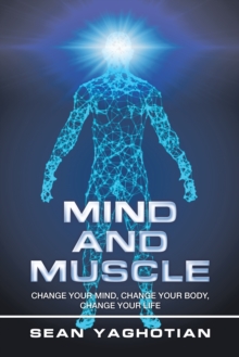 Mind and Muscle : Change Your Mind, Change Your Body, Change Your Life