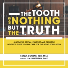 The Tooth and Nothing but the Truth : A Geriatric Dental Hygienist and Geriatric Dentist's Guide to Oral Care for the Aging Population