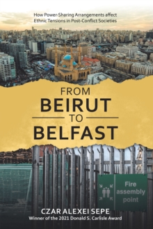 From Beirut to Belfast : How Power-Sharing Arrangements Affect Ethnic Tensions in Post-Conflict Societies