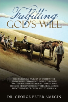 Fulfilling God's Will : The Incredible Journey of Faith of the Amegin (Shelohvostoff) Family Through Parts of Southern Russia Walking Across the Gobi Desert with Eight Children, Across the Continent o