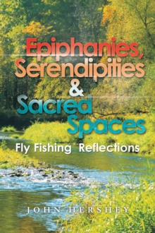 Epiphanies, Serendipities & Sacred Spaces : Fly Fishing Reflections