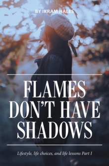 Flames Don't Have Shadows : Lifestyle, Life Choices, and Life Lessons Part I