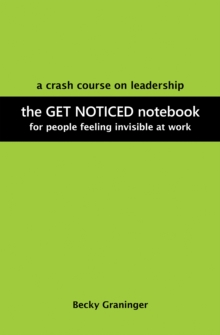 The Get Noticed Notebook : A Crash Course on Leadership for People Feeling Invisible at Work