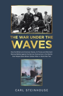 The War Under the Waves : How the British and American Navies, Air Forces and Merchant Marines Battled Against the German Submarines in the Atlantic That Helped Save Britain Defeat Hitler in World War